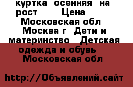 куртка  осенняя  на  рост 122 › Цена ­ 800 - Московская обл., Москва г. Дети и материнство » Детская одежда и обувь   . Московская обл.